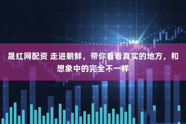 晟红网配资 走进朝鲜，带你看看真实的地方，和想象中的完全不一样