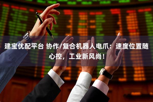建宝优配平台 协作/复合机器人电爪：速度位置随心控，工业新风尚！