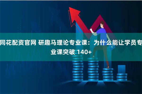 同花配资官网 研趣马理论专业课：为什么能让学员专业课突破 140+