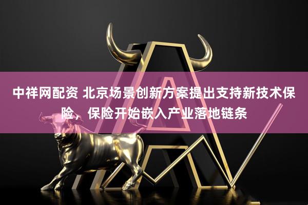 中祥网配资 北京场景创新方案提出支持新技术保险，保险开始嵌入产业落地链条