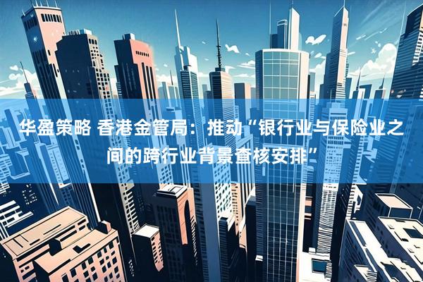 华盈策略 香港金管局：推动“银行业与保险业之间的跨行业背景查核安排”