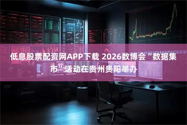 低息股票配资网APP下载 2026数博会“数据集市”活动在贵州贵阳举办