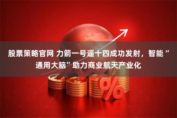 股票策略官网 力箭一号遥十四成功发射，智能“通用大脑”助力商业航天产业化